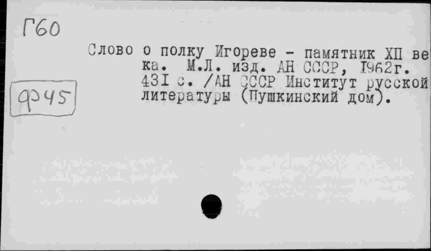 ﻿réo	Слово о полку Игореве - памятник ХП ве ка. МЛ. изд. АН СССР, 1962г.
(P 9 S']	431 с. /АН "ССР Институт русской литературы (Пушкинский дом).